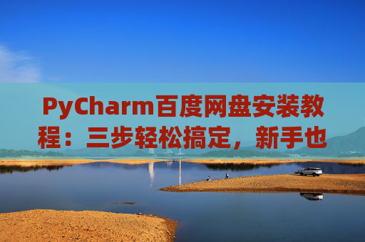 PyCharm百度网盘安装教程：三步轻松搞定，新手也能快速上手